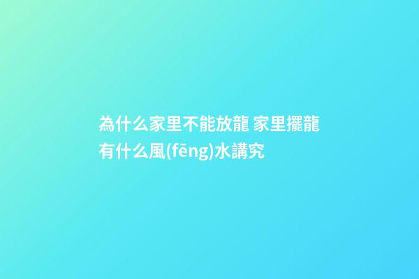 為什么家里不能放龍 家里擺龍有什么風(fēng)水講究